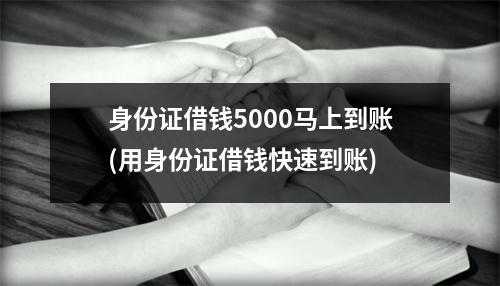 身份证借钱5000马上到账(用身份证借钱快速到账)