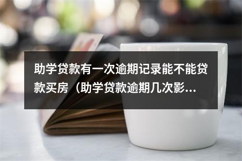 助学贷款有一次逾期记录能不能贷款买房(助学贷款逾期几次影响征信)
