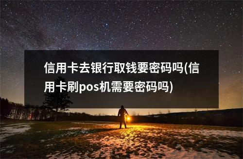 信用卡去银行取钱要密码吗(信用卡刷pos机需要密码吗)
