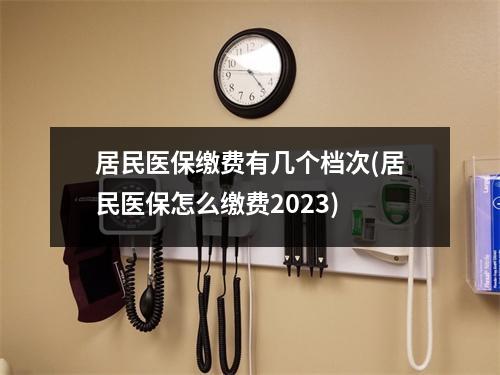 居民医保缴费有几个档次(居民医保怎么缴费2023)