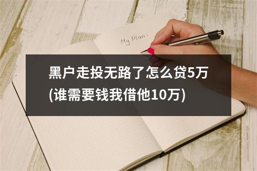 黑户走投无路了怎么贷5万(谁需要钱我借他10万)