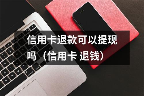 信用卡退款可以提现吗(信用卡 退钱)