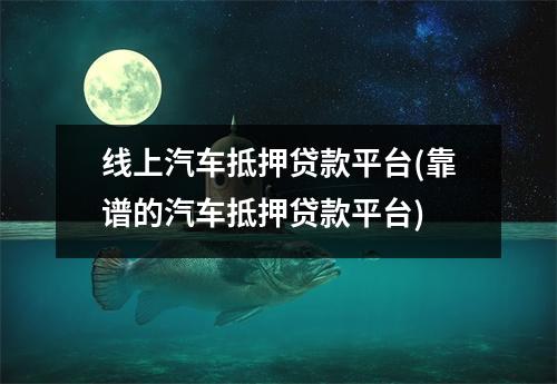 线上汽车抵押贷款平台(靠谱的汽车抵押贷款平台)
