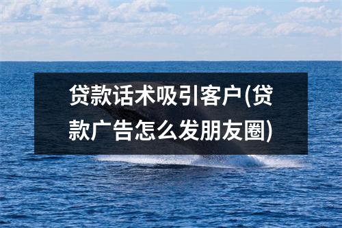 贷款话术吸引客户(贷款广告怎么发朋友圈)