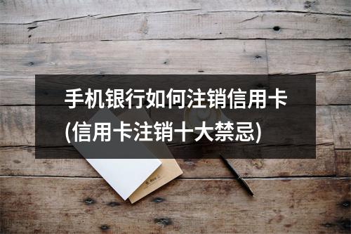 手机银行如何注销信用卡(信用卡注销十大禁忌)