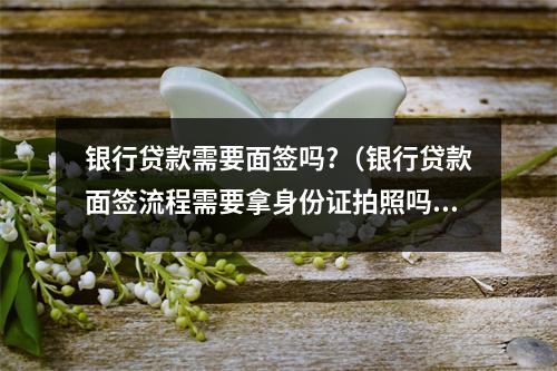 银行贷款需要面签吗?（银行贷款面签流程需要拿身份证拍照吗）
