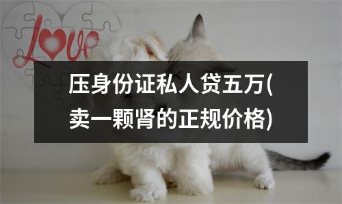 压身份证私人贷五万(卖一颗肾的正规价格)