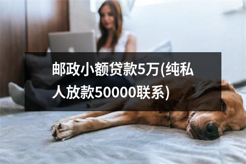 邮政小额贷款5万(纯私人放款50000联系)