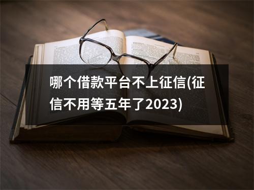 哪个借款平台不上征信(征信不用等五年了2023)