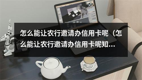 怎么能让农行邀请办信用卡呢（怎么能让农行邀请办信用卡呢知乎）