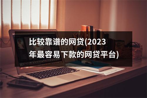 比较靠谱的网贷(2023年最容易下款的网贷平台)