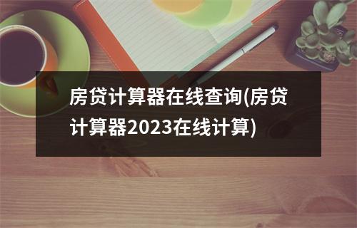 房贷计算器在线查询(房贷计算器2023在线计算)