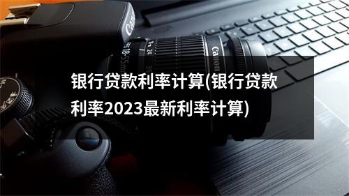 银行贷款利率计算(银行贷款利率2023最新利率计算)