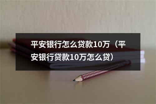 平安银行怎么贷款10万（平安银行贷款10万怎么贷）