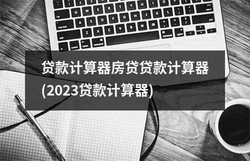 贷款计算器房贷贷款计算器(2023贷款计算器)