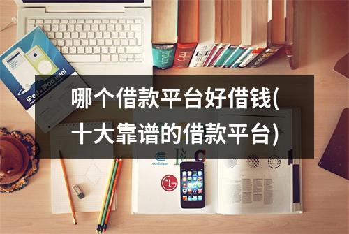 哪个借款平台好借钱(十大靠谱的借款平台)