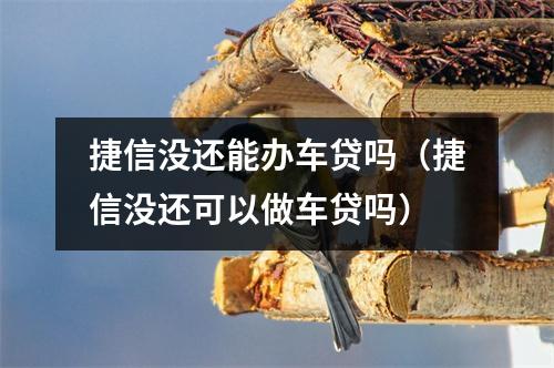 捷信没还能办车贷吗（捷信没还可以做车贷吗）
