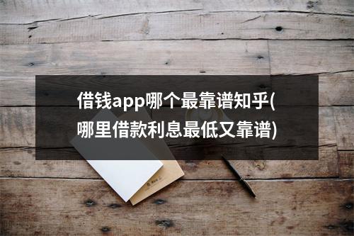 借钱app哪个最靠谱知乎(哪里借款利息最低又靠谱)