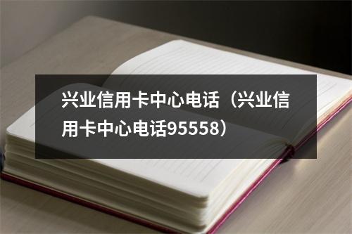 兴业信用卡中心电话（兴业信用卡中心电话95558）