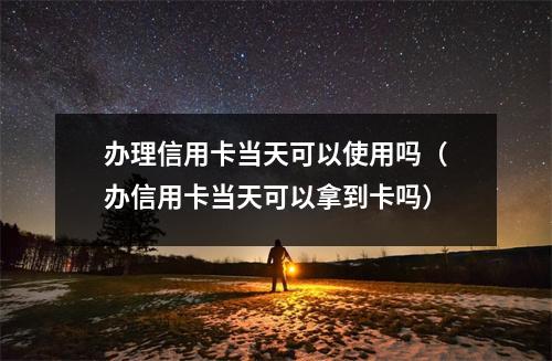 办理信用卡当天可以使用吗（办信用卡当天可以拿到卡吗）