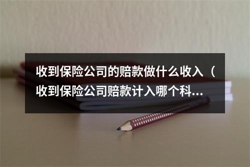 收到保险公司的赔款做什么收入（收到保险公司赔款计入哪个科目）