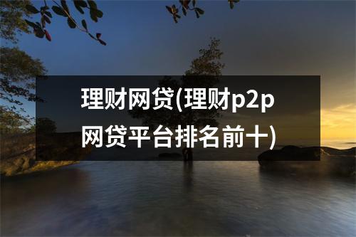 理财网贷(理财p2p网贷平台排名前十)