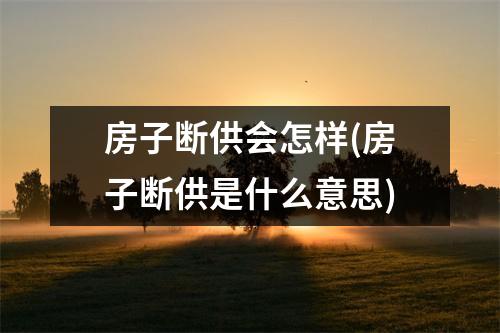 房子断供会怎样(房子断供是什么意思)