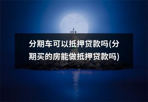 分期车可以抵押贷款吗(分期买的房能做抵押贷款吗)