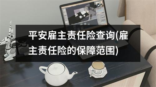 平安雇主责任险查询(雇主责任险的保障范围)