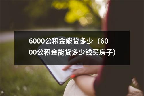 6000公积金能贷多少（6000公积金能贷多少钱买房子）
