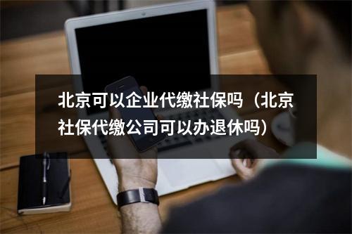 北京可以企业代缴社保吗(北京社保代缴公司可以办退休吗)