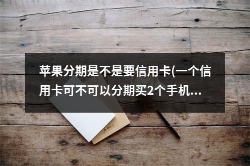 苹果分期是不是要信用卡(一个信用卡可不可以分期买2个手机)