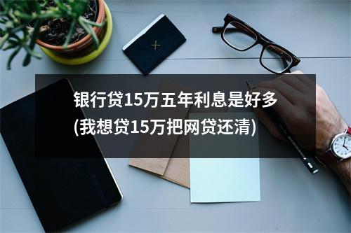 银行贷15万五年利息是好多(我想贷15万把网贷还清)