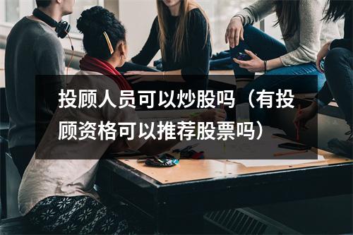 投顾人员可以炒股吗（有投顾资格可以推荐股票吗）