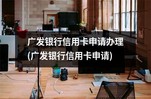 广发银行信用卡申请办理(广发银行信用卡申请)