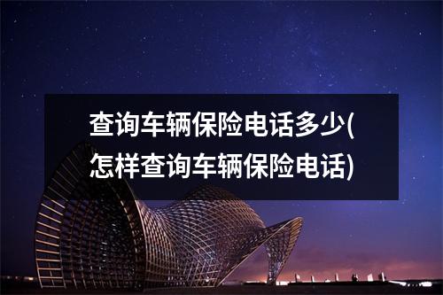 查询车辆保险电话多少(怎样查询车辆保险电话)