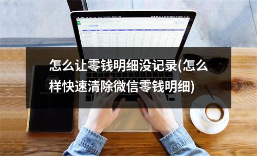 怎么让零钱明细没记录(怎么样快速清除微信零钱明细)