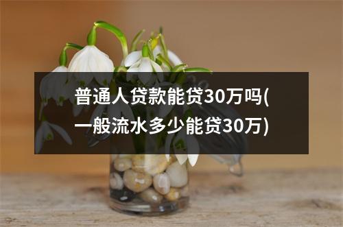 普通人贷款能贷30万吗(一般流水多少能贷30万)