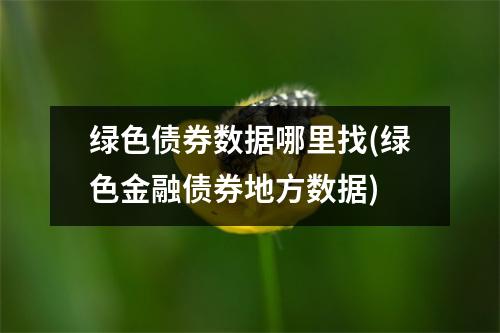 绿色债券数据哪里找(绿色金融债券地方数据)