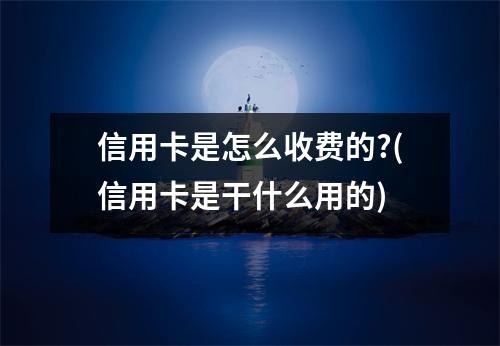 信用卡是怎么收费的?(信用卡是干什么用的)