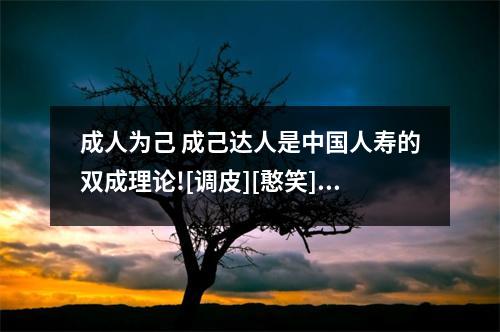 成人为己 成己达人是中国人寿的双成理论![调皮][憨笑][偷笑（中国人寿成己为人 成人达己什么意思）