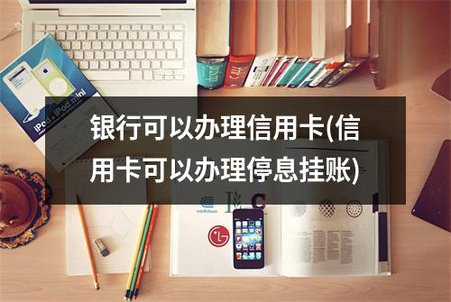 银行可以办理信用卡(信用卡可以办理停息挂账)