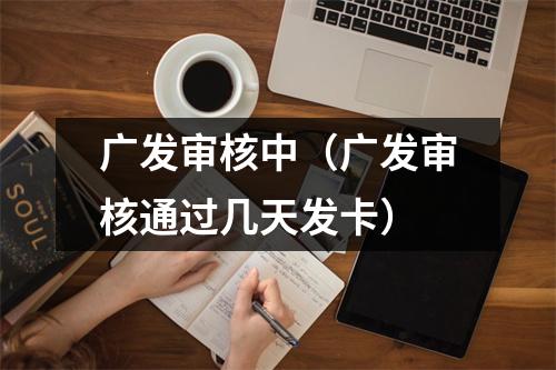 广发审核中(广发审核通过几天发卡)