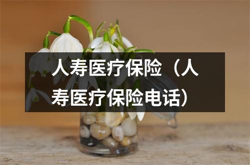 人寿医疗保险(人寿医疗保险电话)