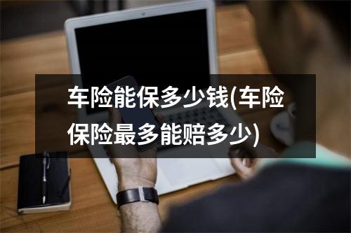 车险能保多少钱(车险保险最多能赔多少)