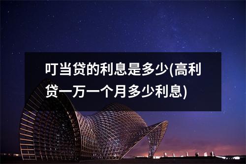 叮当贷的利息是多少(高利贷一万一个月多少利息)