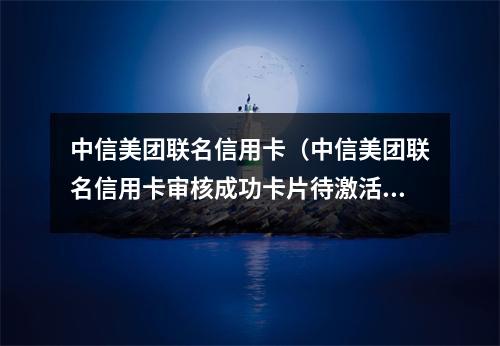 中信美团联名信用卡（中信美团联名信用卡审核成功卡片待激活）