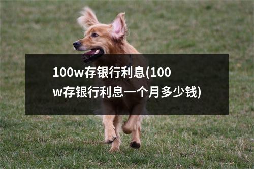 100w存银行利息(100w存银行利息一个月多少钱)
