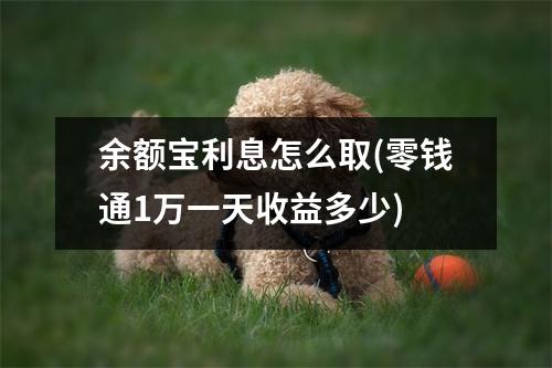 余额宝利息怎么取(零钱通1万一天收益多少)