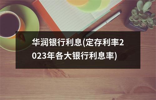 华润银行利息(定存利率2023年各大银行利息率)